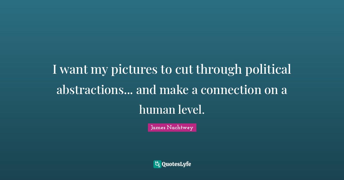 I want my pictures to cut through political abstractions... and make a connection on a human level.