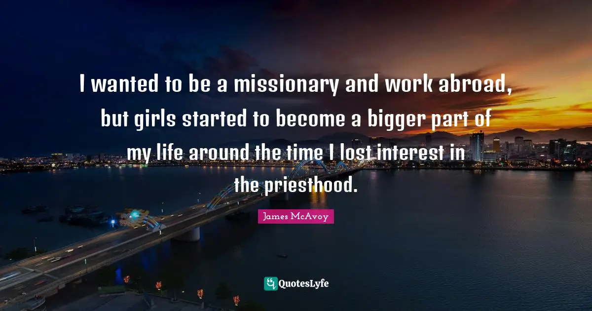 I wanted to be a missionary and work abroad, but girls started to become a bigger part of my life around the time I lost interest in the priesthood.