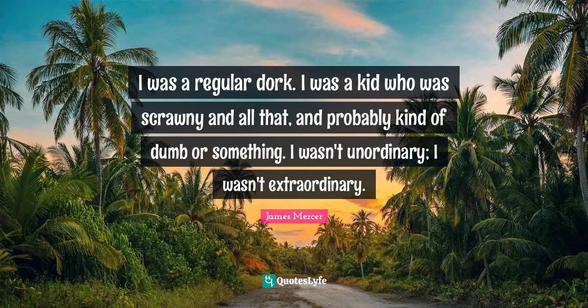 I was a regular dork. I was a kid who was scrawny and all that, and probably kind of dumb or something. I wasn't unordinary; I wasn't extraordinary.