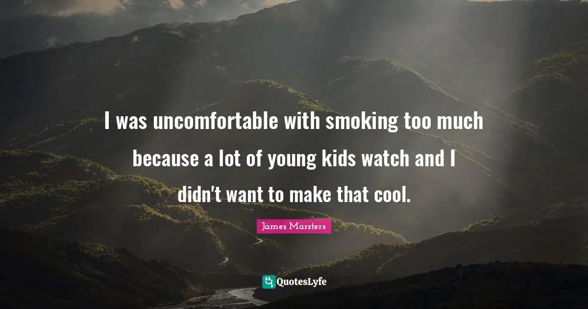 I was uncomfortable with smoking too much because a lot of young kids watch and I didn't want to make that cool.