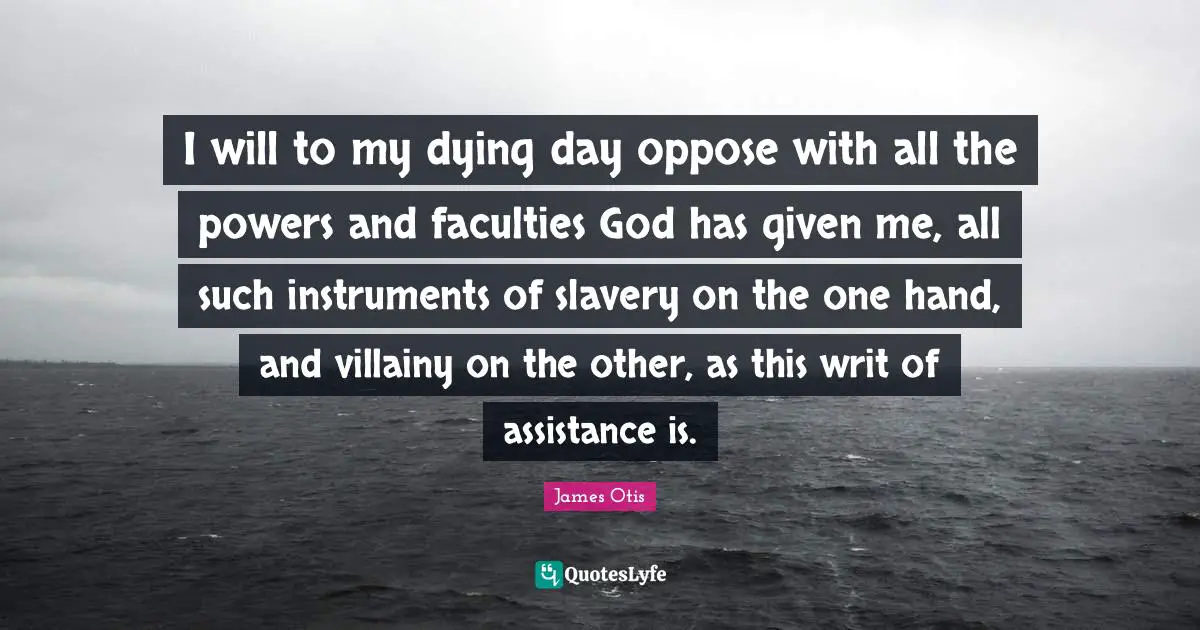 I will to my dying day oppose with all the powers and faculties God has given me, all such instruments of slavery on the one hand, and villainy on the other, as this writ of assistance is.