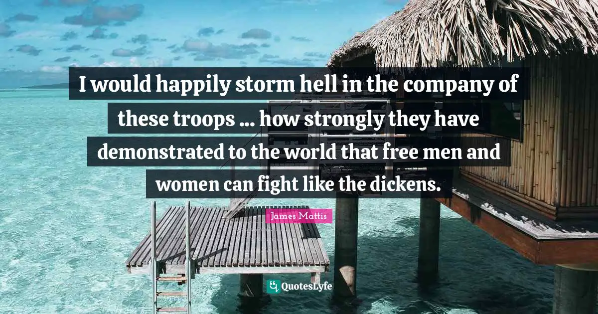 I would happily storm hell in the company of these troops ... how strongly they have demonstrated to the world that free men and women can fight like the dickens.