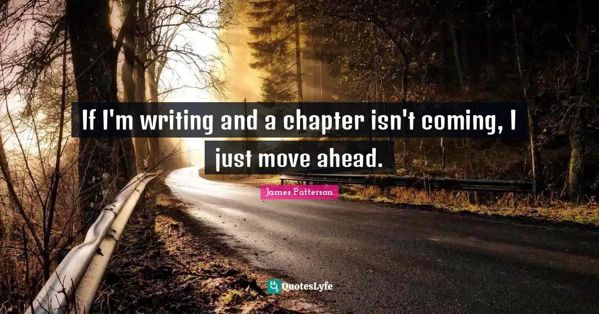 If I'm writing and a chapter isn't coming, I just move ahead.