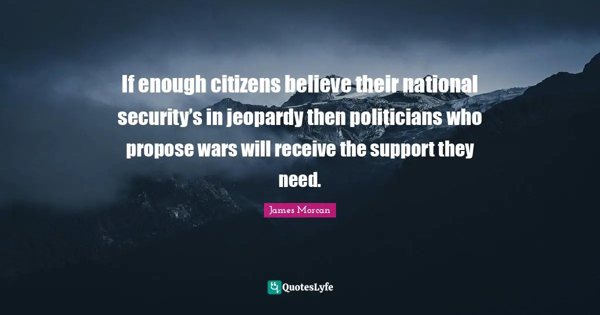 If enough citizens believe their national security’s in jeopardy then politicians who propose wars will receive the support they need.