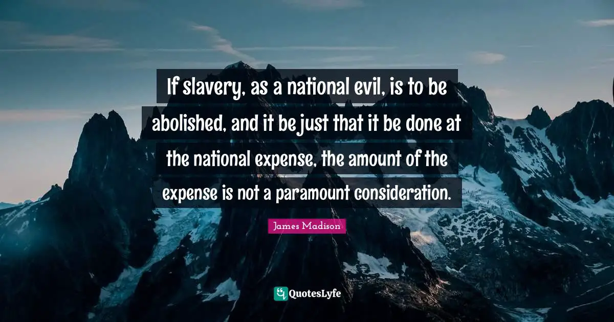 If slavery, as a national evil, is to be abolished, and it be just that it be done at the national expense, the amount of the expense is not a paramount consideration.