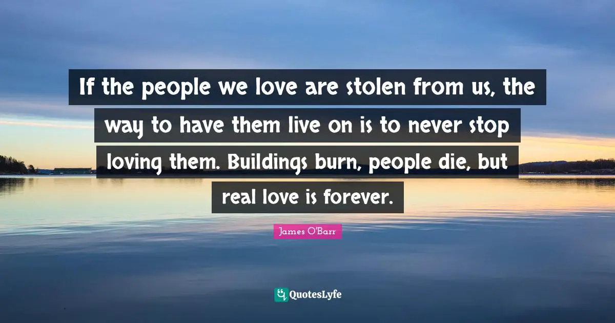 If the people we love are stolen from us, the way to have them live on is to never stop loving them. Buildings burn, people die, but real love is forever.