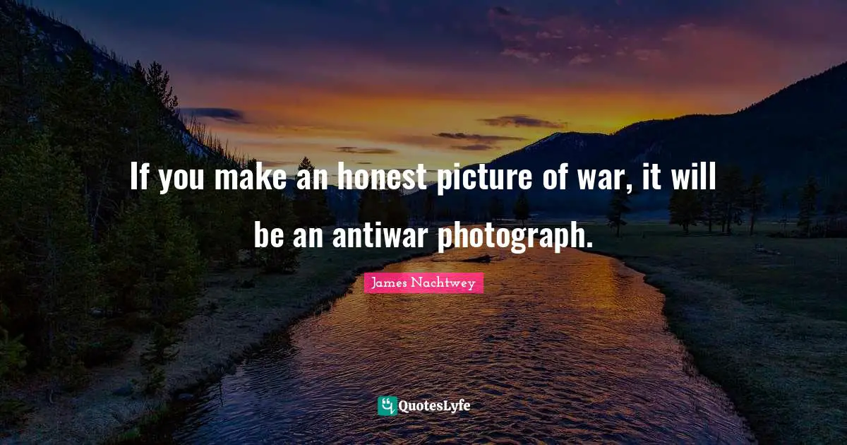 If you make an honest picture of war, it will be an antiwar photograph.