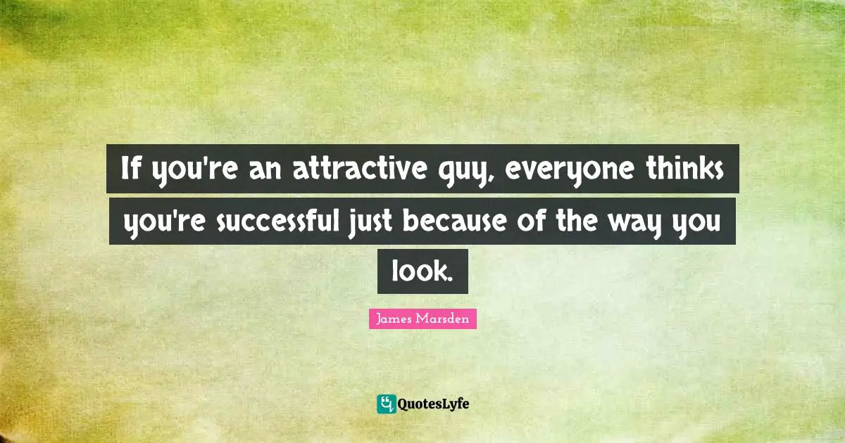 If you're an attractive guy, everyone thinks you're successful just because of the way you look.