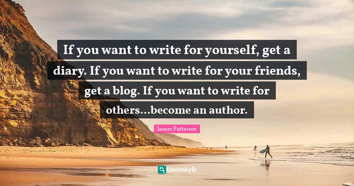 Diaries Quotes: "If you want to write for yourself, get a diary. If you want to write for your friends, get a blog. If you want to write for others...become an author."