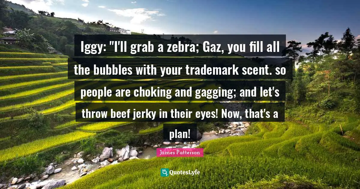 Iggy: "I'll grab a zebra; Gaz, you fill all the bubbles with your trademark scent. so people are choking and gagging; and let's throw beef jerky in their eyes! Now, that's a plan!