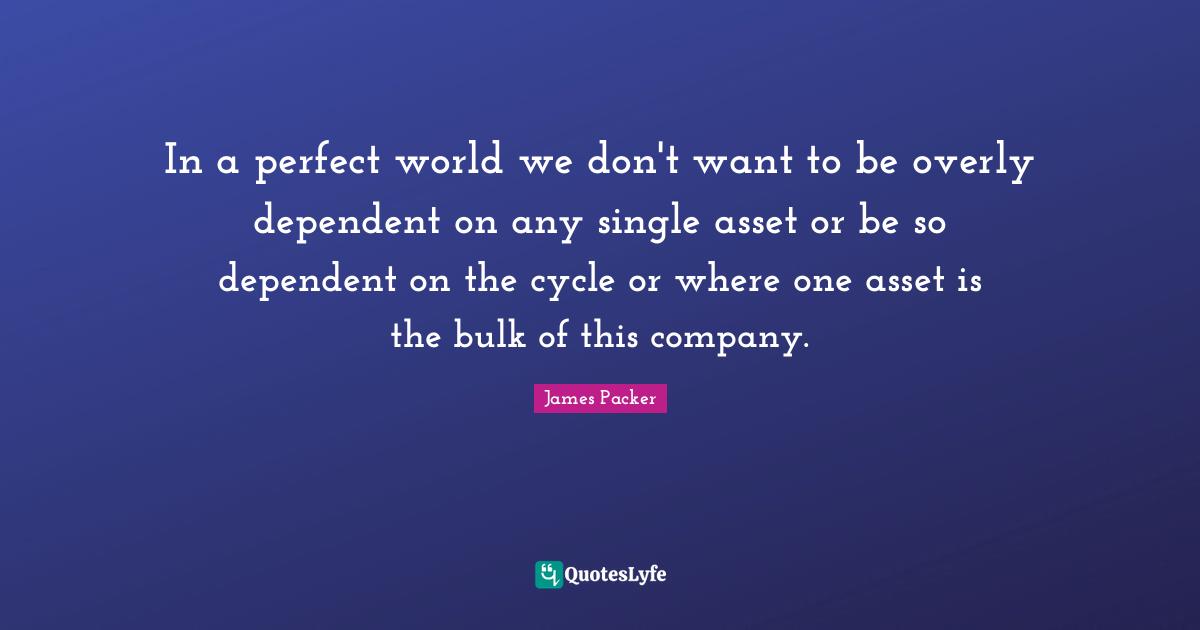 In a perfect world we don't want to be overly dependent on any single