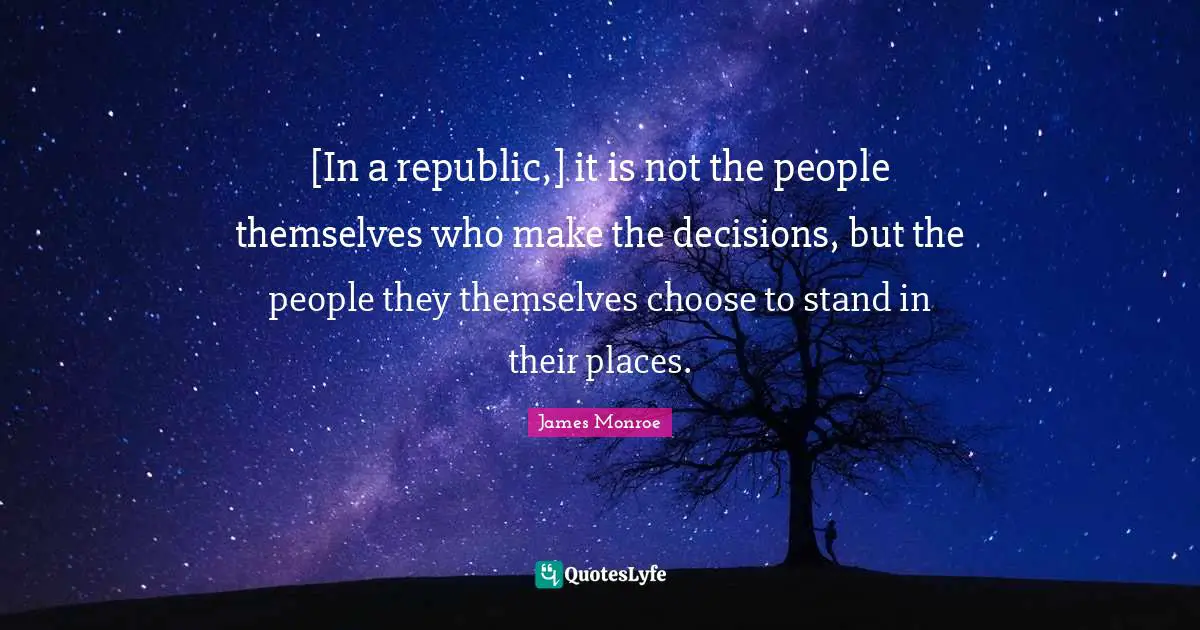 [In a republic,] it is not the people themselves who make the decisions, but the people they themselves choose to stand in their places.