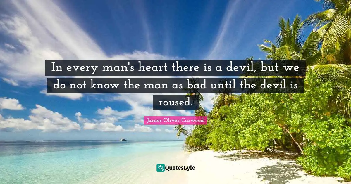 In every man's heart there is a devil, but we do not know the man as bad until the devil is roused.