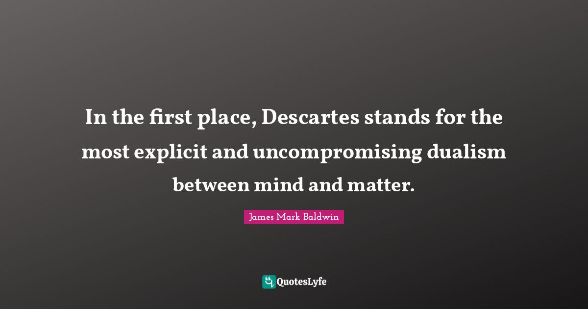 Explicit Quotes: "In the first place, Descartes stands for the most explicit and uncompromising dualism between mind and matter."