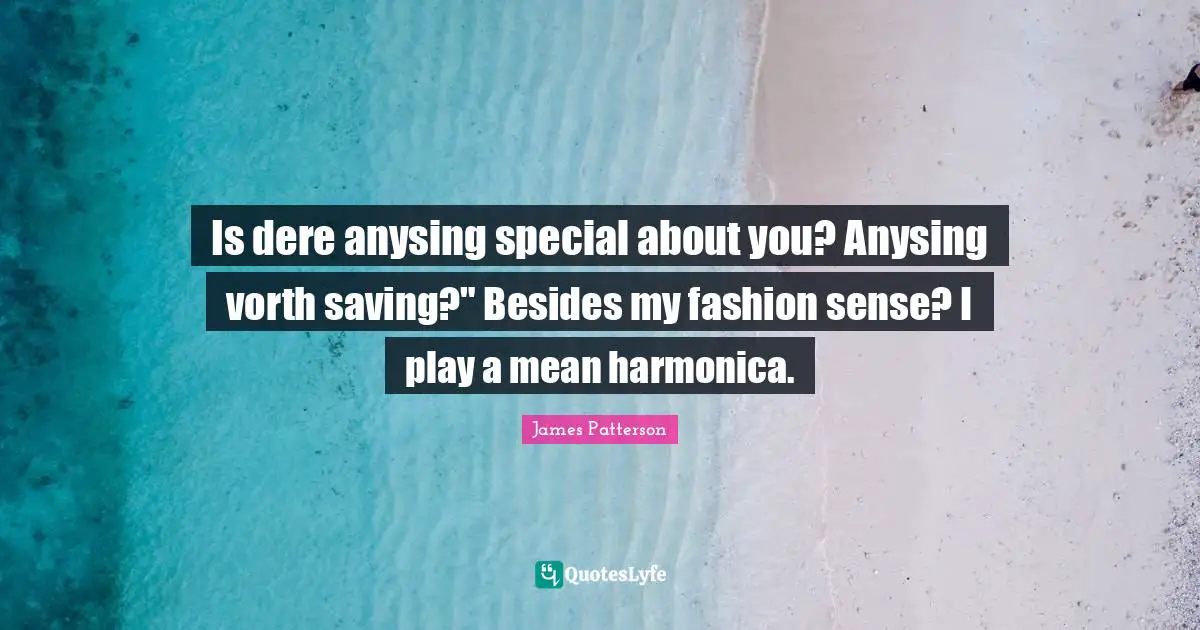 Is dere anysing special about you? Anysing vorth saving?" Besides my fashion sense? I play a mean harmonica.