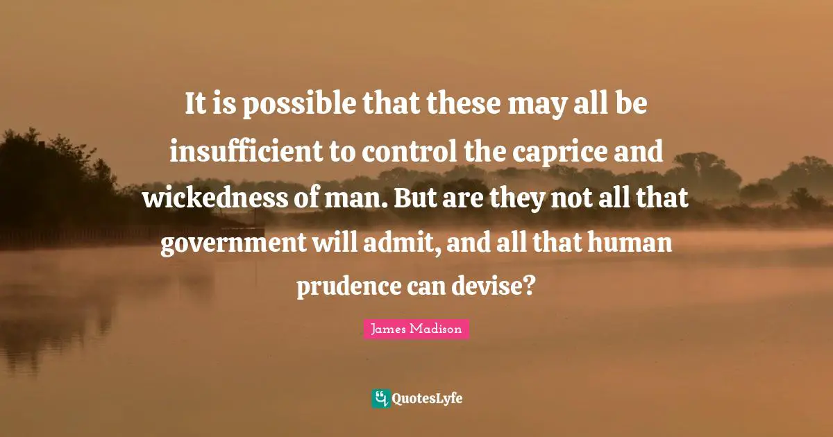 It is possible that these may all be insufficient to control the caprice and wickedness of man. But are they not all that government will admit, and all that human prudence can devise?
