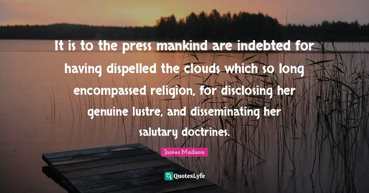 Indebted Quotes: "It is to the press mankind are indebted for having dispelled the clouds which so long encompassed religion, for disclosing her genuine lustre, and disseminating her salutary doctrines."