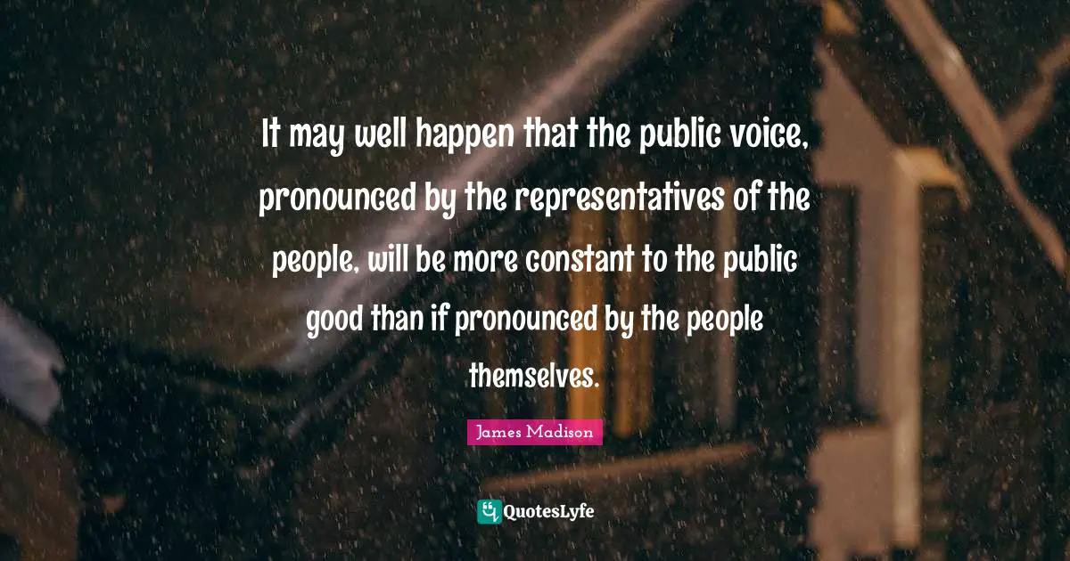 It may well happen that the public voice, pronounced by the representatives of the people, will be more constant to the public good than if pronounced by the people themselves.