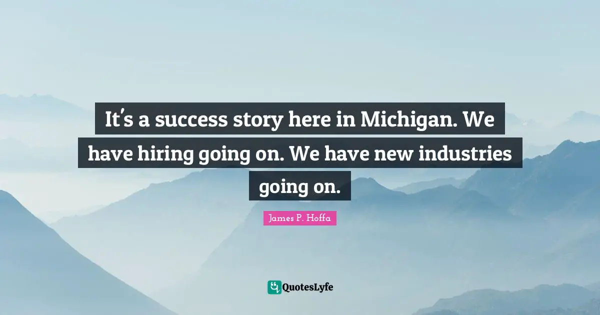 It's a success story here in Michigan. We have hiring going on. We have new industries going on.