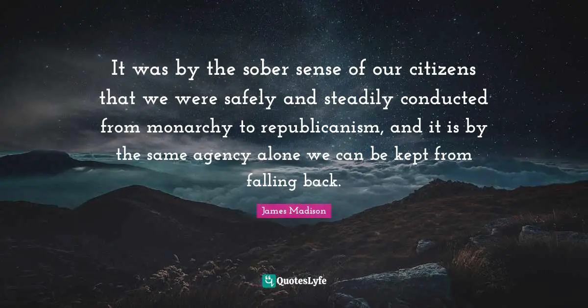 It was by the sober sense of our citizens that we were safely and steadily conducted from monarchy to republicanism, and it is by the same agency alone we can be kept from falling back.