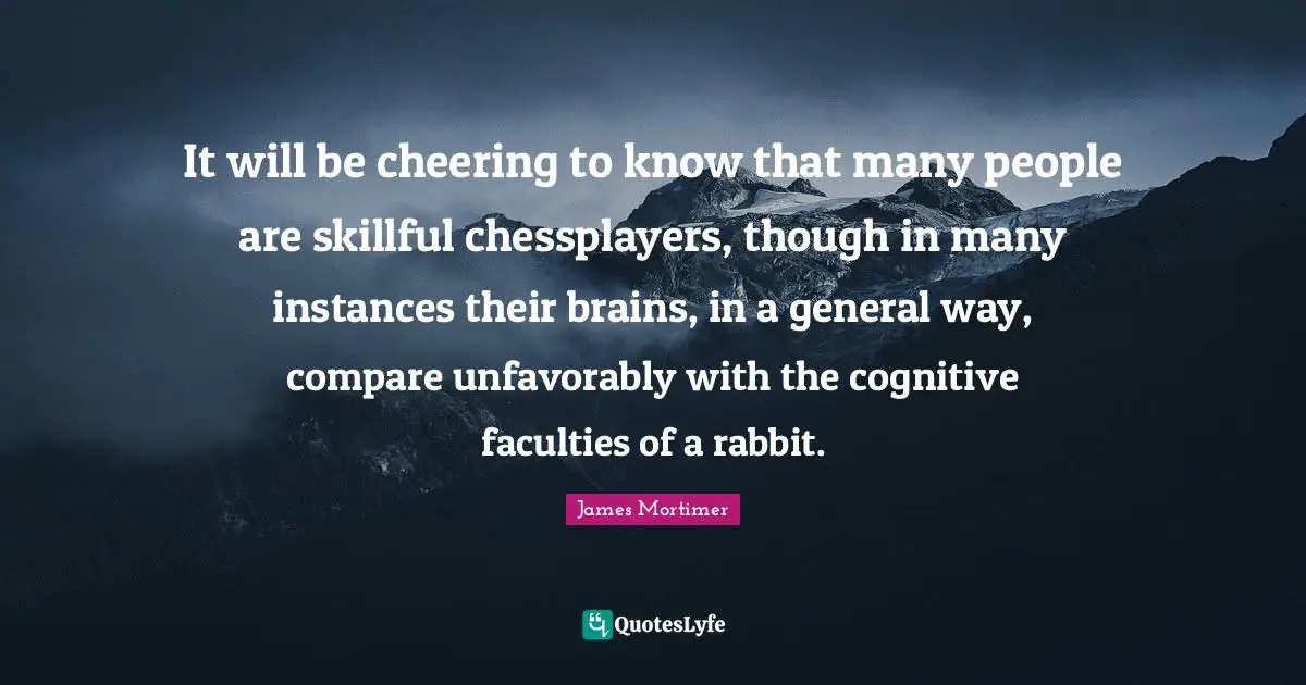 It will be cheering to know that many people are skillful chessplayers, though in many instances their brains, in a general way, compare unfavorably with the cognitive faculties of a rabbit.