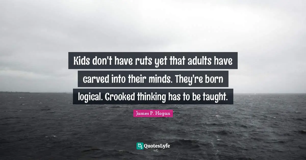 Kids don't have ruts yet that adults have carved into their minds. They're born logical. Crooked thinking has to be taught.