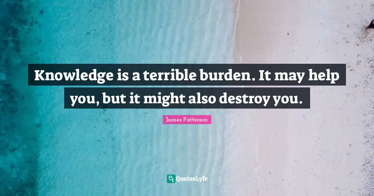 Knowledge is a terrible burden. It may help you, but it might also destroy you.