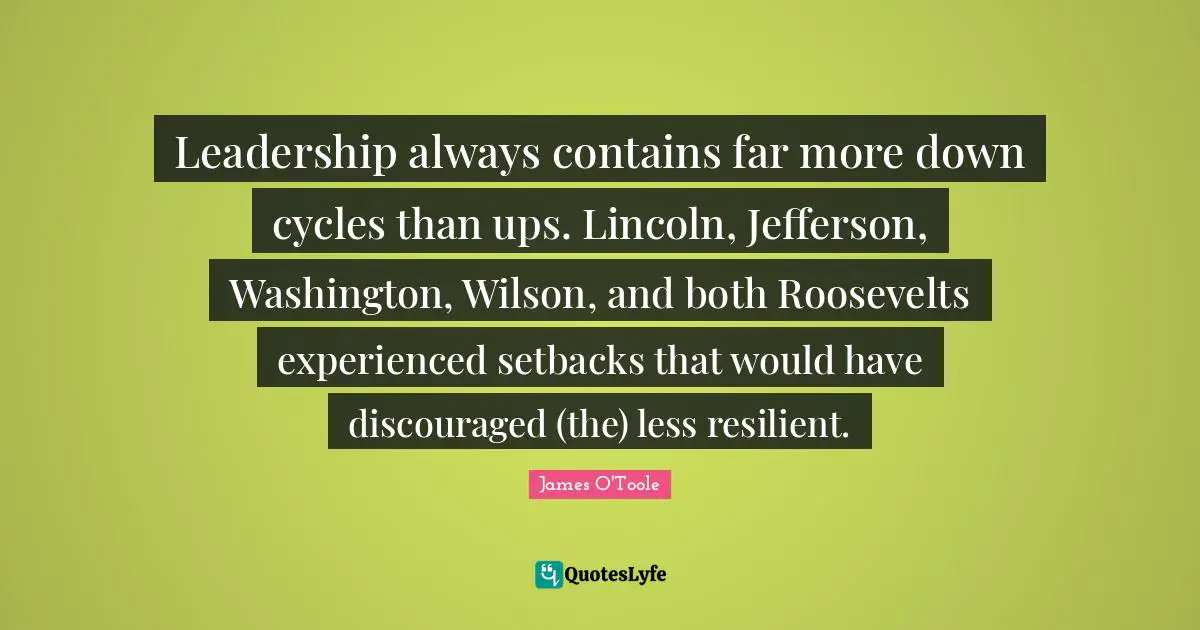 Leadership always contains far more down cycles than ups. Lincoln, Jefferson, Washington, Wilson, and both Roosevelts experienced setbacks that would have discouraged (the) less resilient.
