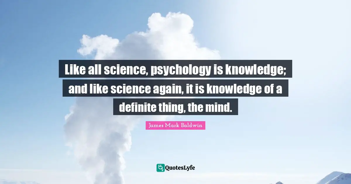 Like all science, psychology is knowledge; and like science again, it is knowledge of a definite thing, the mind.