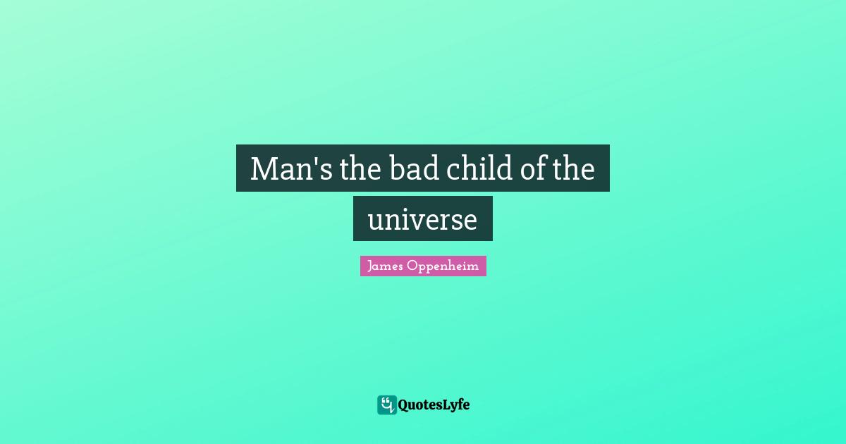 James Oppenheim Quotes: "Man's the bad child of the universe"