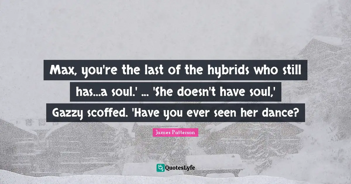Max, you're the last of the hybrids who still has...a soul.' ... 'She doesn't have soul,' Gazzy scoffed. 'Have you ever seen her dance?