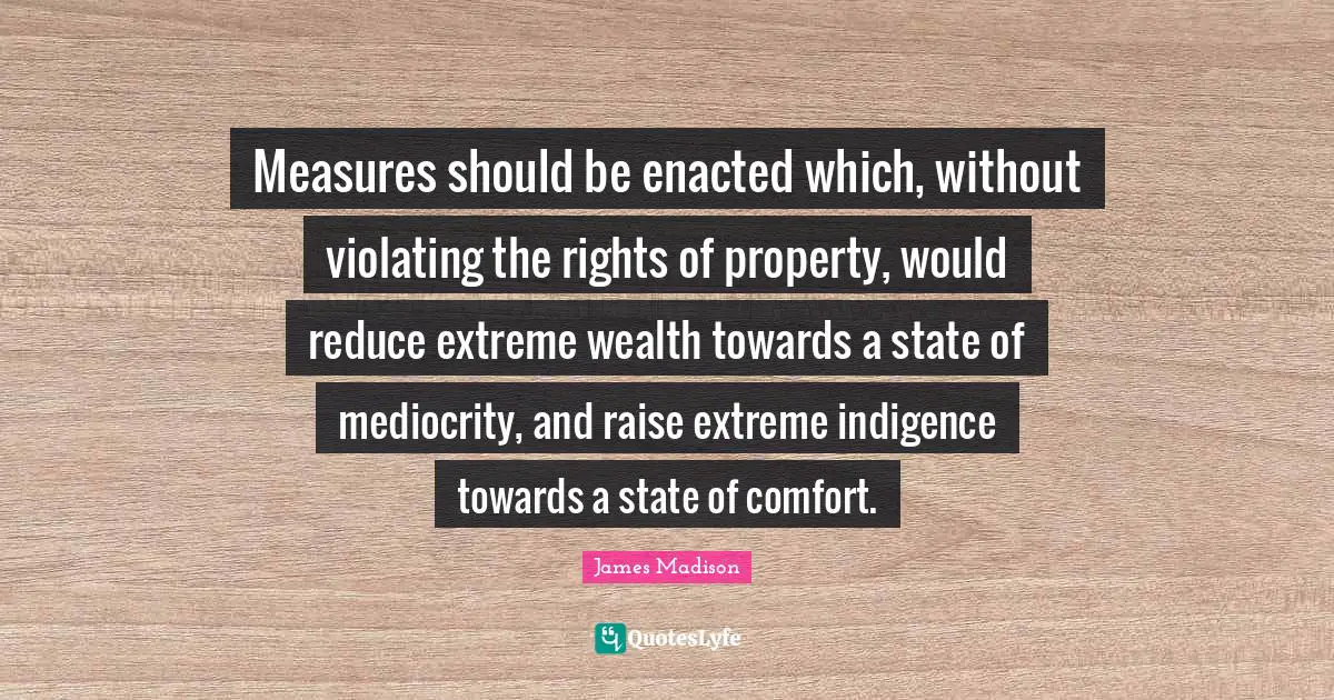 Measures should be enacted which, without violating the rights of property, would reduce extreme wealth towards a state of mediocrity, and raise extreme indigence towards a state of comfort.