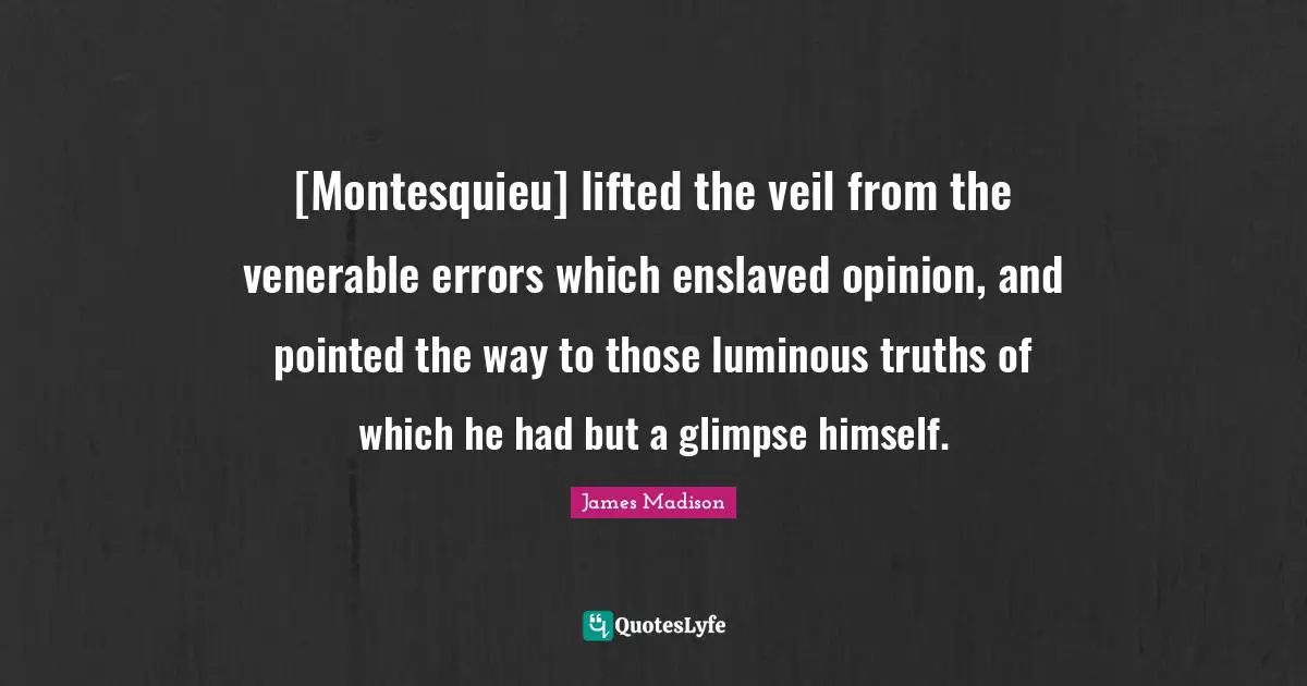 [Montesquieu] lifted the veil from the venerable errors which enslaved opinion, and pointed the way to those luminous truths of which he had but a glimpse himself.