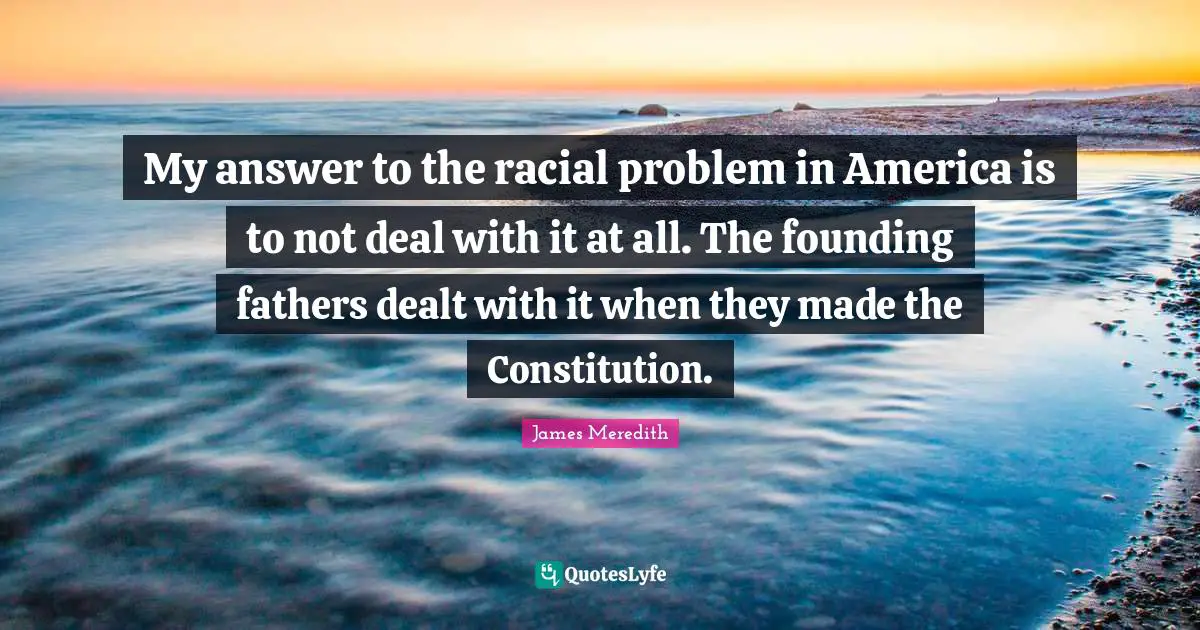 James Meredith Quotes: My answer to the racial problem in America is to not deal with it at all. The founding fathers dealt with it when they made the Constitution.