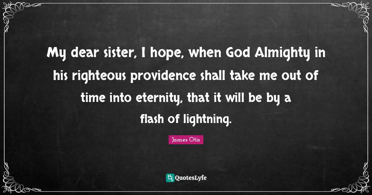 My dear sister, I hope, when God Almighty in his righteous providence shall take me out of time into eternity, that it will be by a flash of lightning.