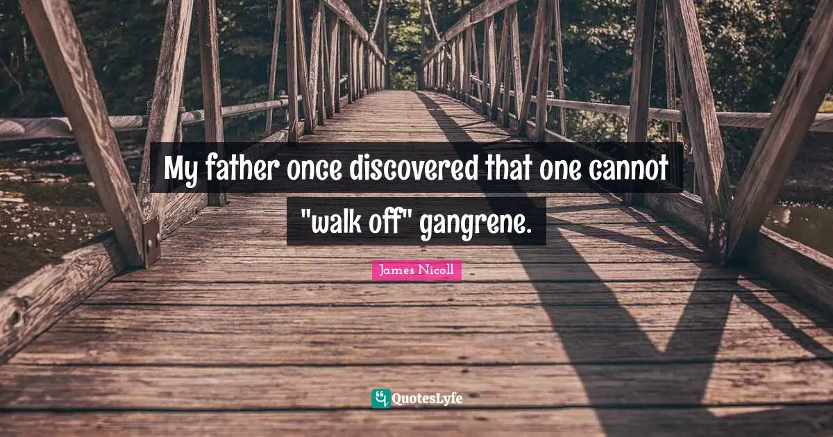 My father once discovered that one cannot "walk off" gangrene.