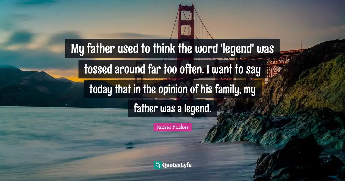 James Packer Quotes: "My father used to think the word 'legend' was tossed around far too often. I want to say today that in the opinion of his family, my father was a legend."