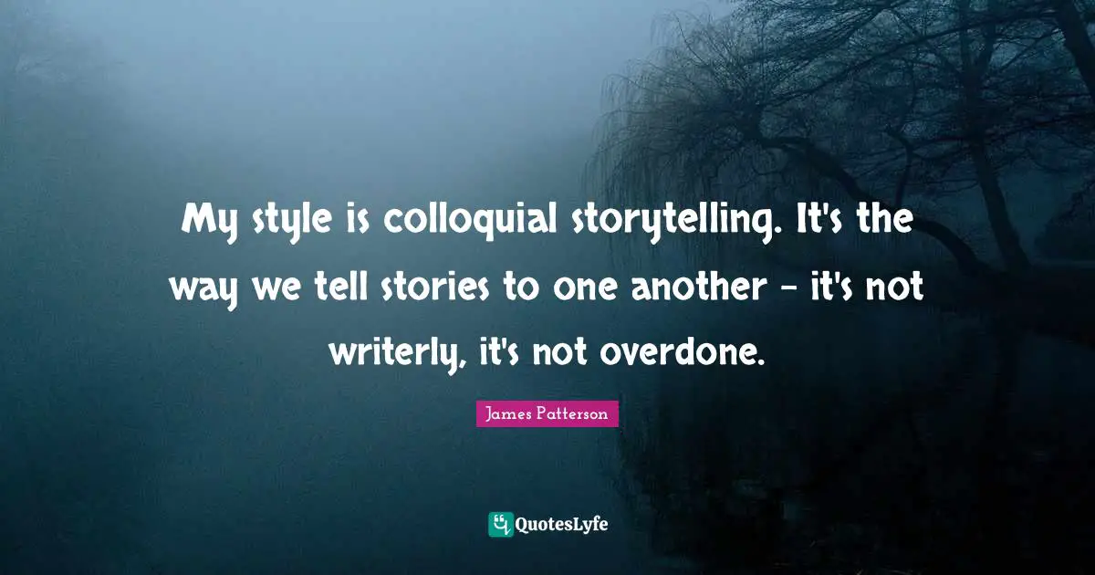 My style is colloquial storytelling. It's the way we tell stories to one another - it's not writerly, it's not overdone.