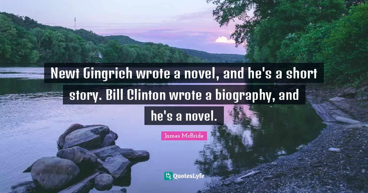 Newt Gingrich wrote a novel, and he's a short story. Bill Clinton wrote a biography, and he's a novel.