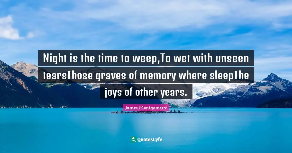 James Montgomery Quotes: "Night is the time to weep,To wet with unseen tearsThose graves of memory where sleepThe joys of other years."