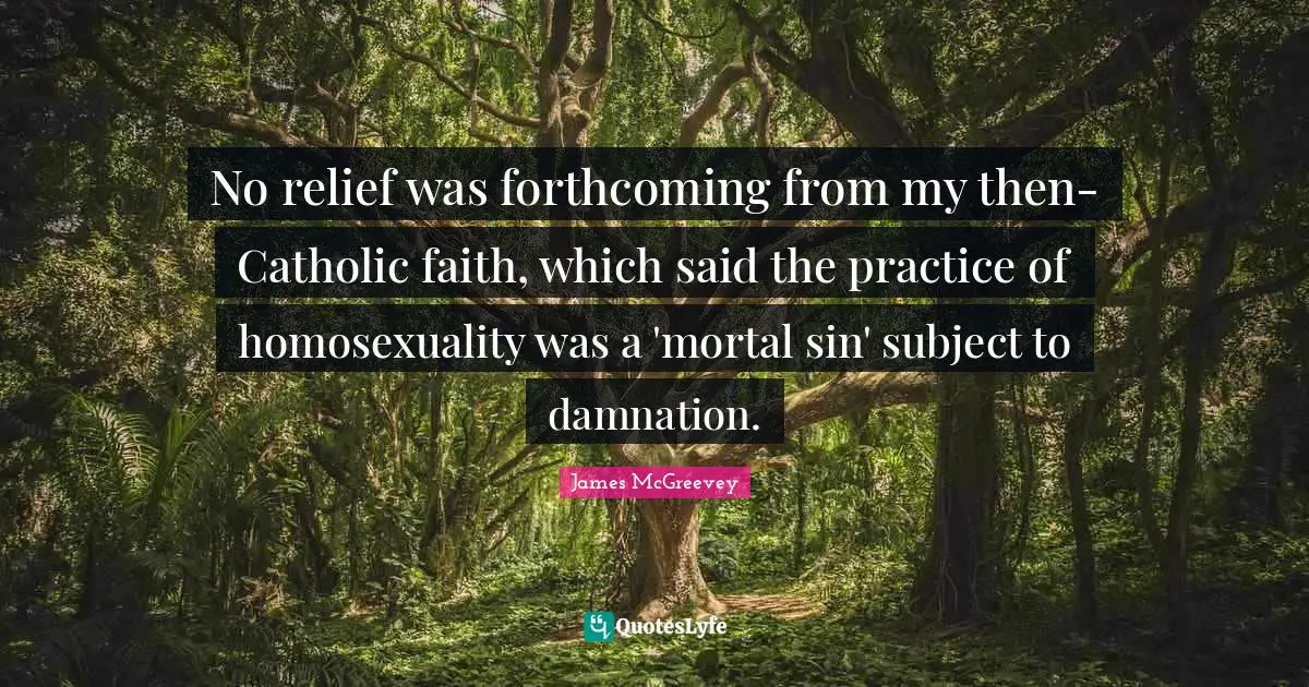 No relief was forthcoming from my then-Catholic faith, which said the practice of homosexuality was a 'mortal sin' subject to damnation.