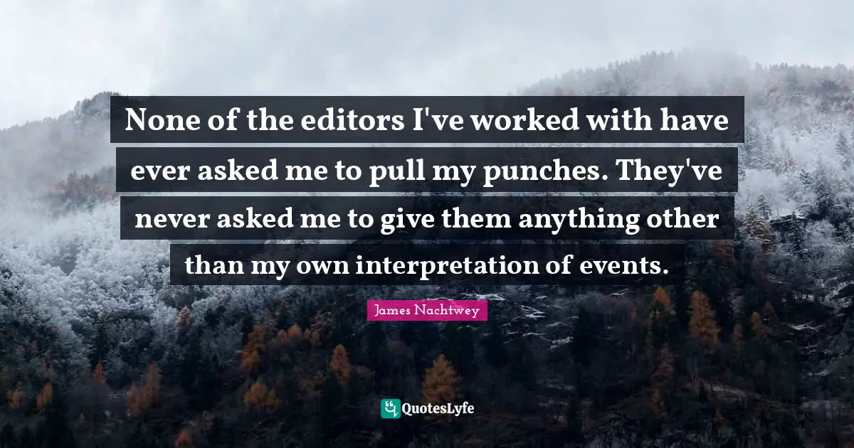 None of the editors I've worked with have ever asked me to pull my punches. They've never asked me to give them anything other than my own interpretation of events.