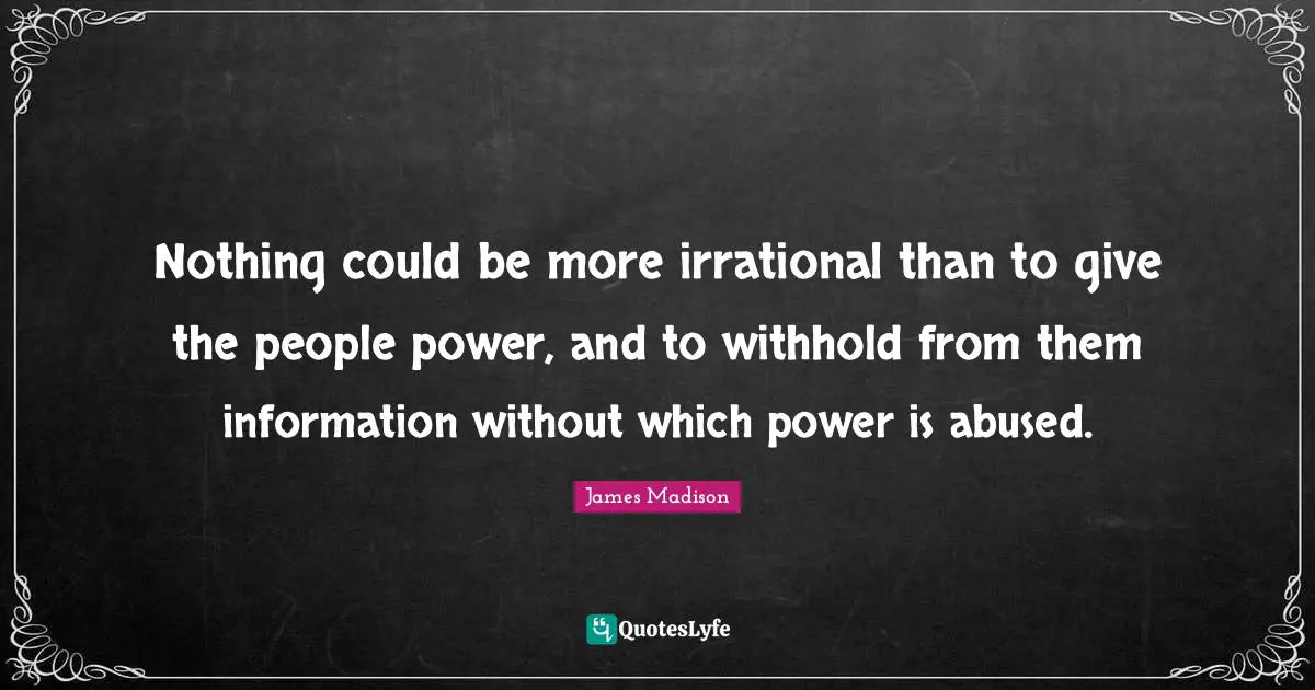 Nothing could be more irrational than to give the people power, and to withhold from them information without which power is abused.