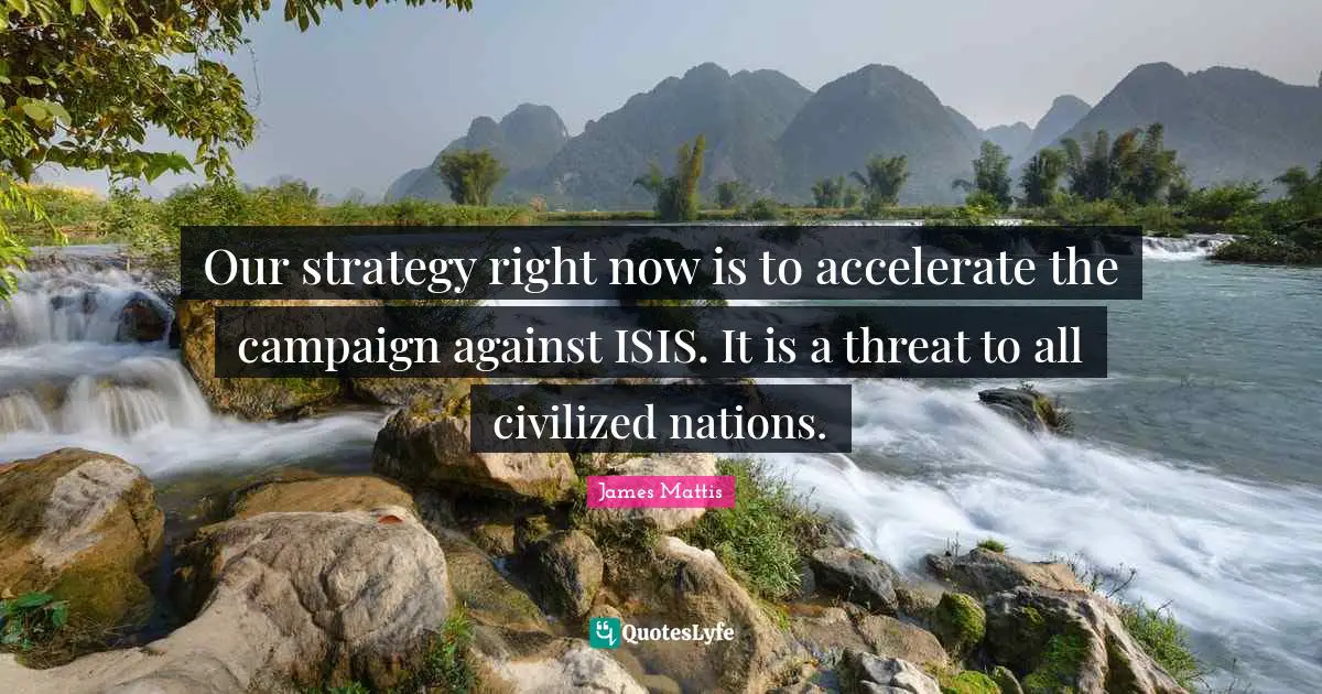 Our strategy right now is to accelerate the campaign against ISIS. It is a threat to all civilized nations.