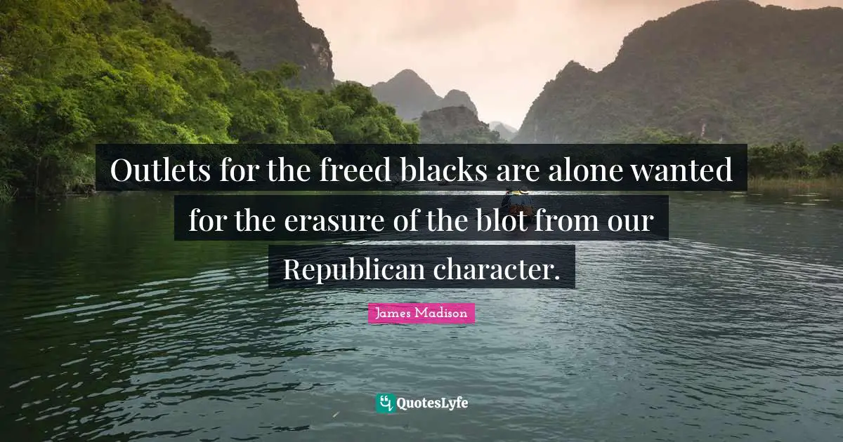 Outlets for the freed blacks are alone wanted for the erasure of the blot from our Republican character.