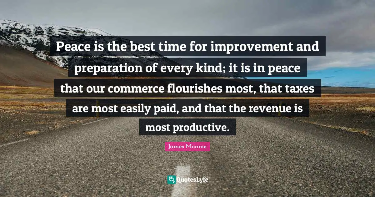 Taxes Quotes: "Peace is the best time for improvement and preparation of every kind; it is in peace that our commerce flourishes most, that taxes are most easily paid, and that the revenue is most productive."
