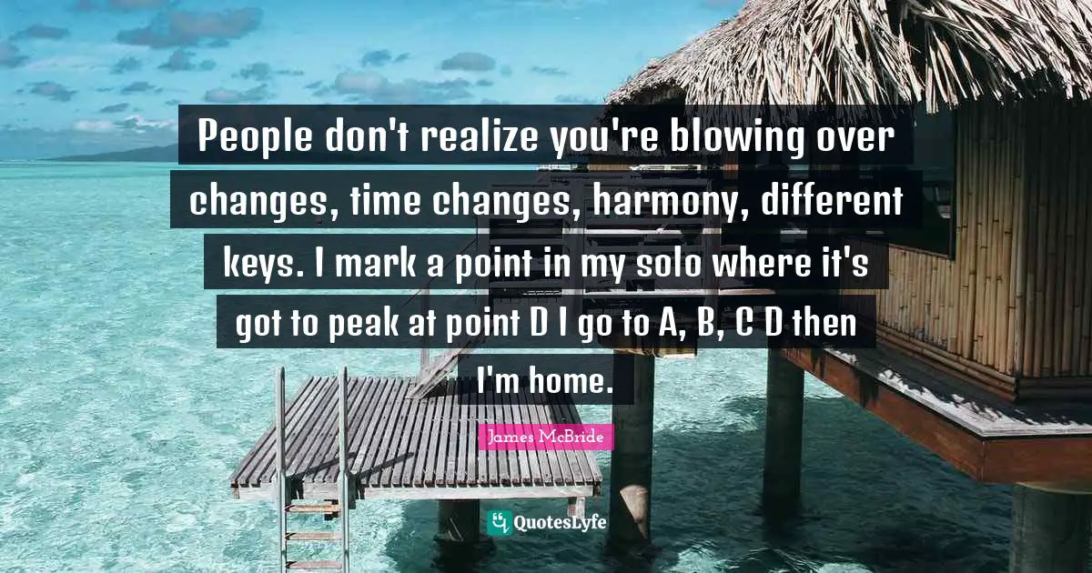 People don't realize you're blowing over changes, time changes, harmony, different keys. I mark a point in my solo where it's got to peak at point D I go to A, B, C D then I'm home.