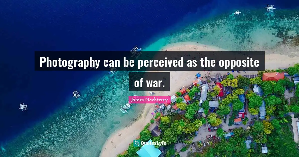Photography can be perceived as the opposite of war.