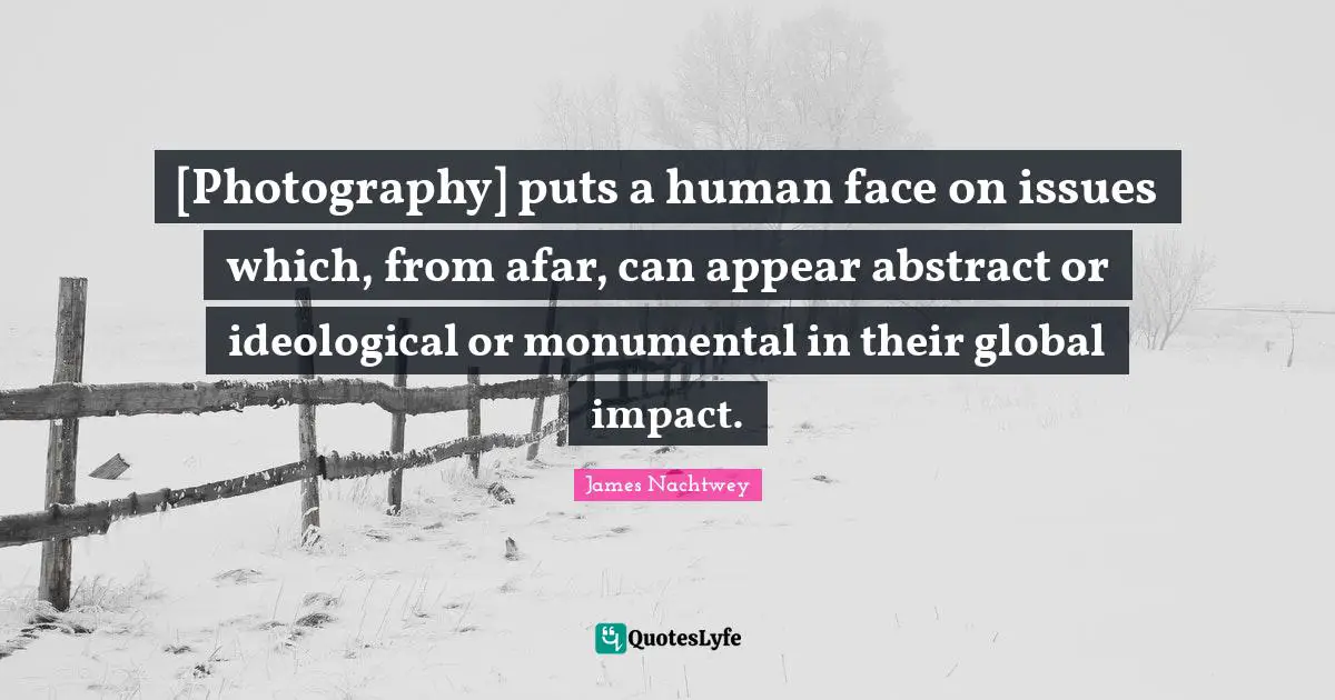 [Photography] puts a human face on issues which, from afar, can appear abstract or ideological or monumental in their global impact.