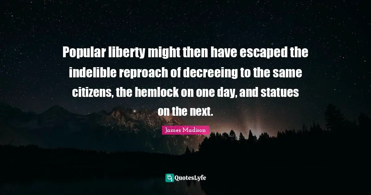 Hemlock Quotes: "Popular liberty might then have escaped the indelible reproach of decreeing to the same citizens, the hemlock on one day, and statues on the next."